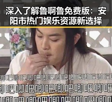 深入了解鲁啊鲁免费版：安阳市热门娱乐资源新选择