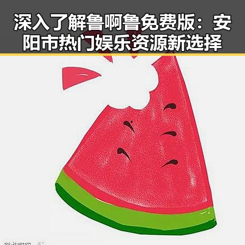 深入了解鲁啊鲁免费版:安阳市热门娱乐资源新选择