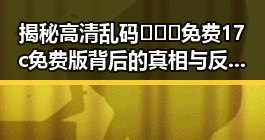 揭秘高清乱码🔞❌♋免费17c免费版背后的真相与反差