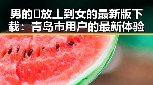 男的🈚放丄到女的最新版下载:青岛市用户的最新体验