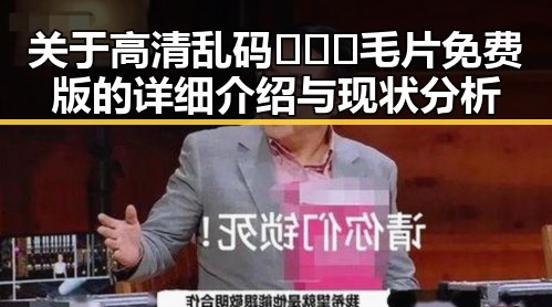 关于高清乱码🔞❌♋毛片免费版的详细介绍与现状分析