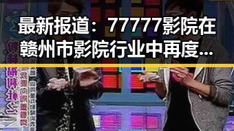 最新报道：77777影院在赣州市影院行业中再度领跑