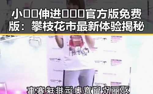 小🐔🐔伸进🈲🔞🔞官方版免费版:攀枝花市最新体验揭秘