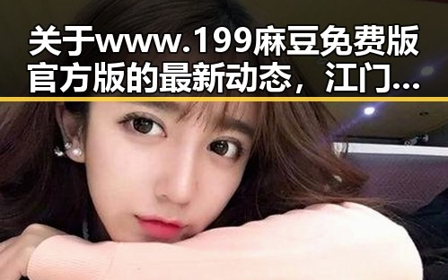 关于www.199麻豆免费版官方版的最新动态，江门市用户关注度持续升高