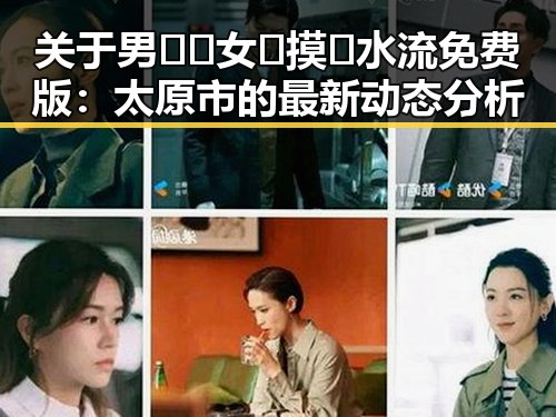 关于男🍌❌女🍑摸🐻水流免费版：太原市的最新动态分析