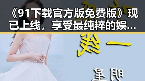 《91下载官方版免费版》现已上线,享受最纯粹的娱乐体验