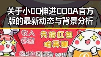 关于小🐔🐔伸进🈲🔞🔞A官方版的最新动态与背景分析