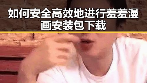如何安全高效地进行羞羞漫画安装包下载