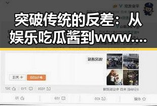 突破传统的反差：从娱乐吃瓜酱到www.199麻豆的现代变迁