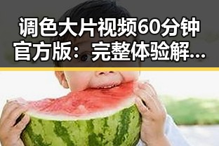 调色大片视频60分钟官方版:完整体验解析