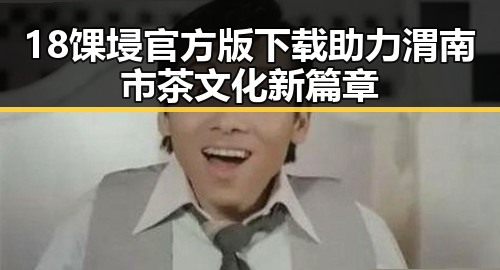 18馃埐官方版下载助力渭南市茶文化新篇章