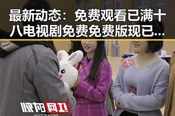 最新动态: 免费观看已满十八电视剧免费免费版现已上线