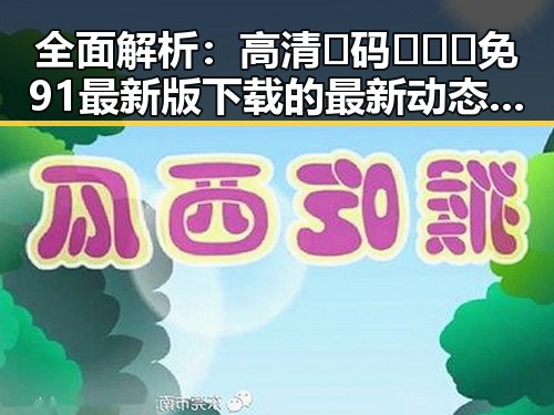 全面解析：高清🈚码🔞❌♋免91最新版下载的最新动态与风险