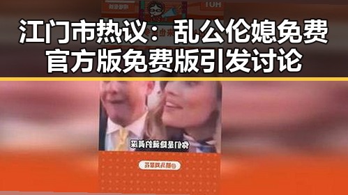 江门市热议:乱公伦媳免费官方版免费版引发讨论
