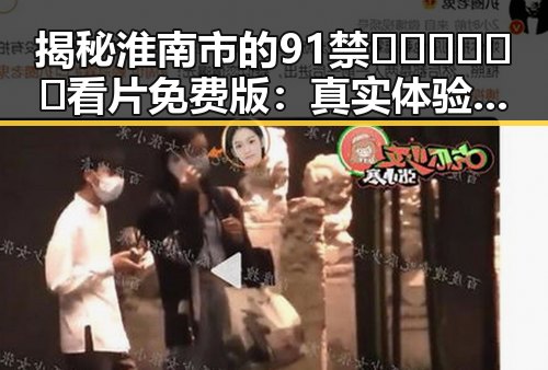 揭秘淮南市的91禁🍆🍑🔞❌❌❌看片免费版：真实体验与注意事项