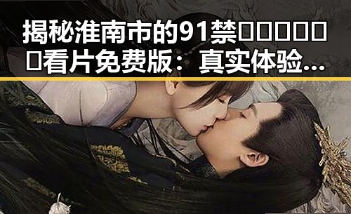 揭秘淮南市的91禁🍆🍑🔞❌❌❌看片免费版:真实体验与注意事项