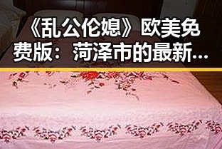 《乱公伦媳》欧美免费版：菏泽市的最新影视体验