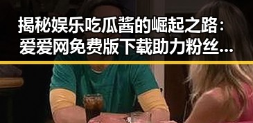 揭秘娱乐吃瓜酱的崛起之路:爱爱网免费版下载助力粉丝互动