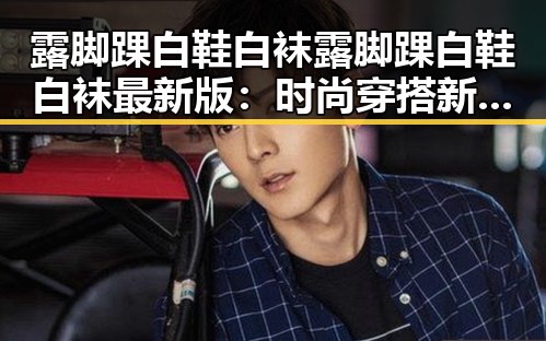 露脚踝白鞋白袜露脚踝白鞋白袜最新版：时尚穿搭新趋势