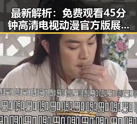 最新解析： 免费观看45分钟高清电视动漫官方版展现娱乐圈新动向