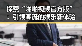 探索“啪啪视频官方版”：引领潮流的娱乐新体验