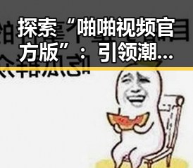 探索“啪啪视频官方版”：引领潮流的娱乐新体验