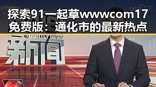 探索91 一起草wwwcom17免费版:通化市的最新热点
