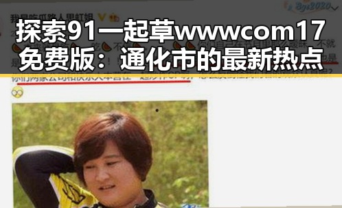 探索91 一起草wwwcom17免费版:通化市的最新热点