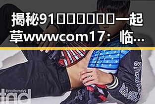 揭秘91🍆🍑🔞❌❌❌一起草wwwcom17:临沧市的娱乐圈吃瓜趣闻