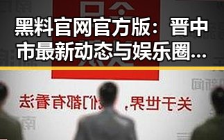 黑料 官网官方版:晋中市最新动态与娱乐圈的结合
