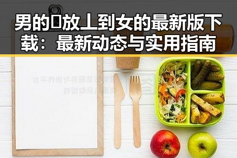 男的🈚放丄到女的最新版下载：最新动态与实用指南