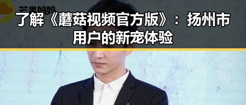 了解《蘑菇视频官方版》:扬州市用户的新宠体验