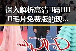 深入解析高清🈚码🔞❌♋毛片免费版的现状与影响