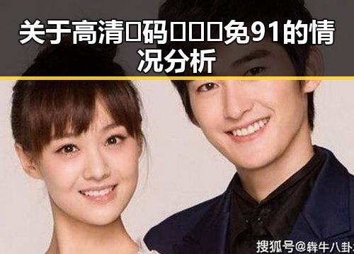 关于高清🈚码🔞❌♋免91的情况分析