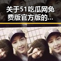 关于51吃瓜网免费版官方版的全面解读