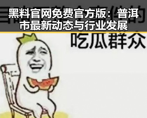 黑料 官网免费官方版:普洱市最新动态与行业发展