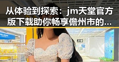 从体验到探索:jm天堂官方版下载助你畅享儋州市的数字娱乐新体验