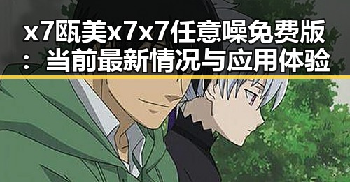x7瓯美x7x7任意噪免费版:当前最新情况与应用体验