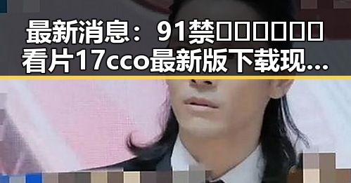 最新消息：91禁🍆🍑🔞❌❌❌看片17cco最新版下载现已火爆上线