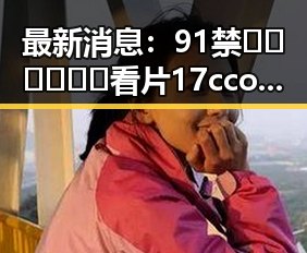 最新消息:91禁🍆🍑🔞❌❌❌看片17cco最新版下载现已火爆上线