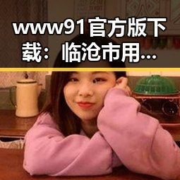 www91官方版下载:临沧市用户的最佳选择