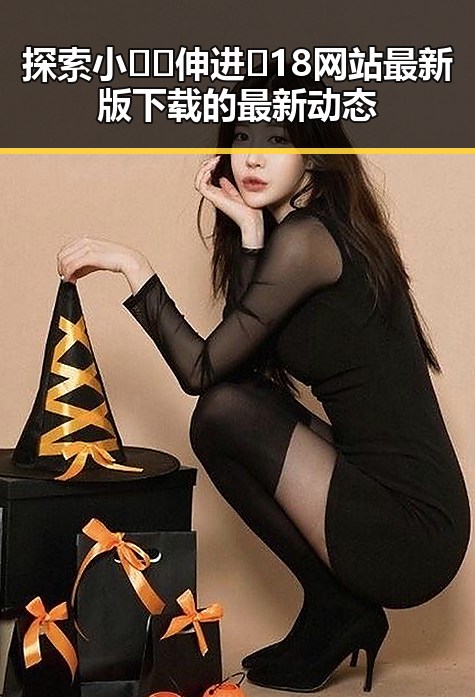 探索小🐔🐔伸进🈲18网站最新版下载的最新动态