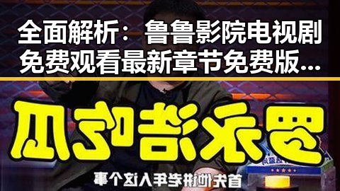 全面解析：鲁鲁影院电视剧免费观看最新章节免费版的最新动态与优势