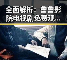 全面解析:鲁鲁影院电视剧免费观看最新章节免费版的最新动态与优势