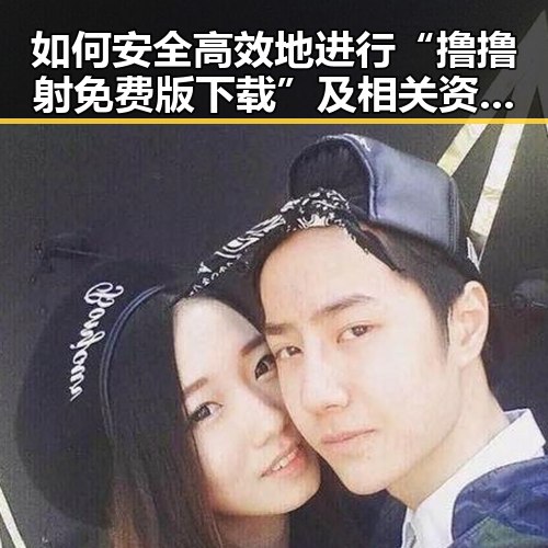 如何安全高效地进行“撸撸射免费版下载”及相关资源推荐