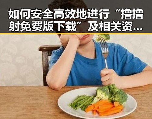 如何安全高效地进行“撸撸射免费版下载”及相关资源推荐