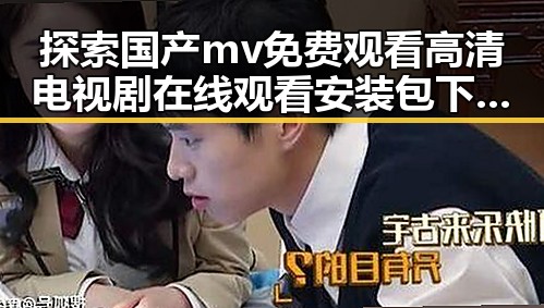 探索国产mv免费观看高清电视剧在线观看安装包下载的最新趋势