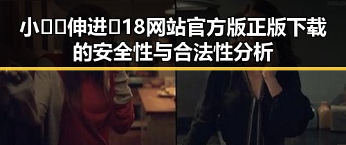 小🐔🐔伸进🈲18网站官方版正版下载的安全性与合法性分析