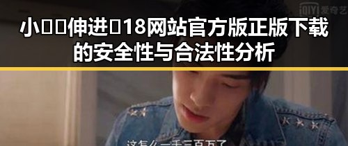 小🐔🐔伸进🈲18网站官方版正版下载的安全性与合法性分析
