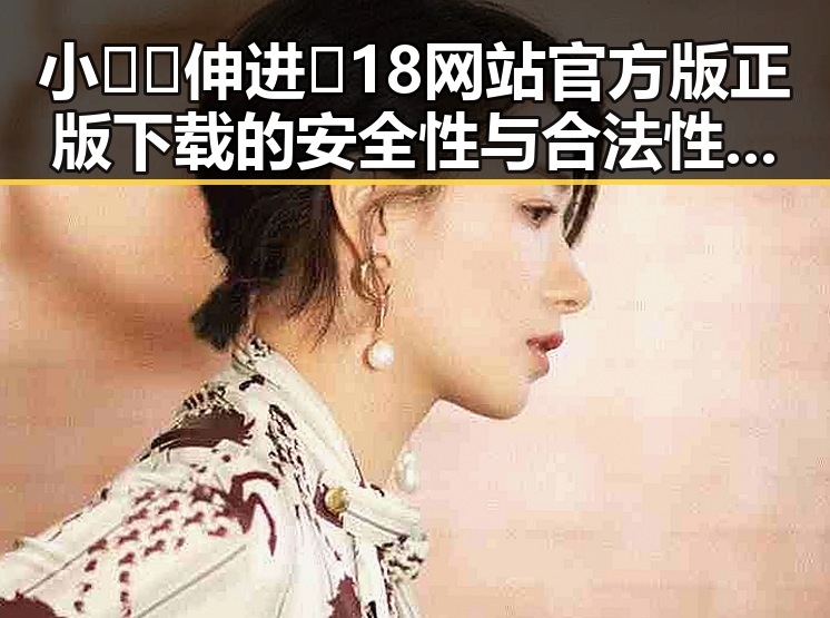小🐔🐔伸进🈲18网站官方版正版下载的安全性与合法性分析